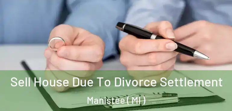  Sell House Due To Divorce Settlement Manistee ( MI )